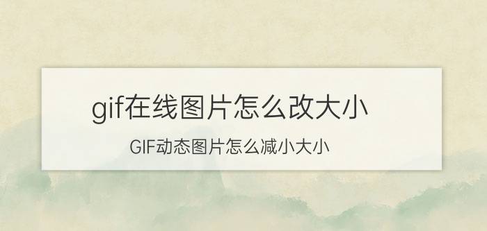 gif在线图片怎么改大小 GIF动态图片怎么减小大小，尺寸不改变？